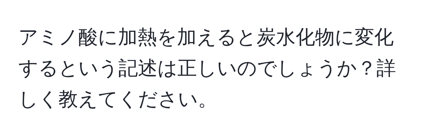 アミノ酸に加熱を加えると炭水化物に変化するという記述は正しいのでしょうか？詳しく教えてください。