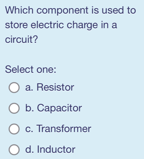 Which component is used to
store electric charge in a
circuit?
Select one:
a. Resistor
b. Capacitor
c. Transformer
d. Inductor