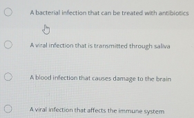 A bacterial infection that can be treated with antibiotics
A viral infection that is transmitted through saliva
A blood infection that causes damage to the brain
A viral infection that affects the immune system