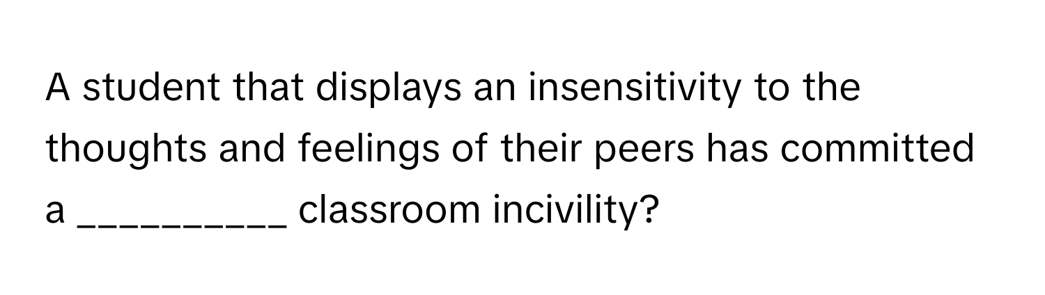 A student that displays an insensitivity to the thoughts and feelings of their peers has committed a __________ classroom incivility?