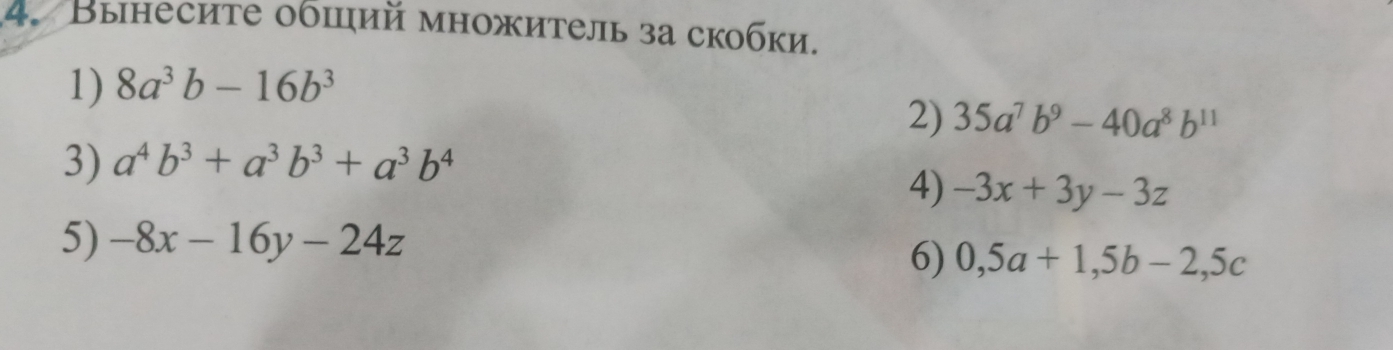 Вынесите обший множитель за скобки. 
1) 8a^3b-16b^3
2) 35a^7b^9-40a^8b^(11)
3) a^4b^3+a^3b^3+a^3b^4
4) -3x+3y-3z
5) -8x-16y-24z
6) 0,5a+1, 5b-2,5c