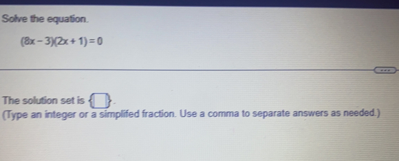 Solve the equation.
(8x-3)(2x+1)=0
The solution set is  □ 
(Type an integer or a simplifed fraction. Use a comma to separate answers as needed.)