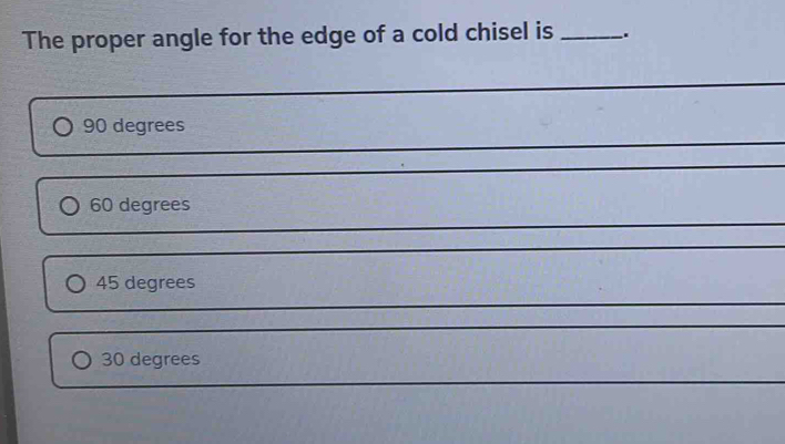 The proper angle for the edge of a cold chisel is _.
_
_
90 degrees
_
60 degrees
_
_
45 degrees
_
30 degrees