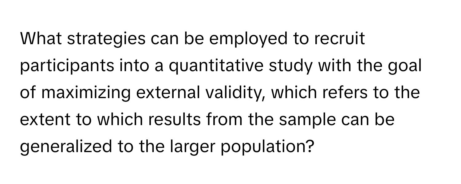 What strategies can be employed to recruit participants into a quantitative study with the goal of maximizing external validity, which refers to the extent to which results from the sample can be generalized to the larger population?