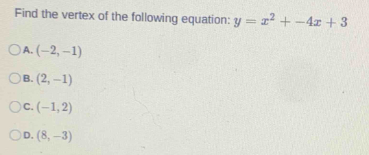 Find the vertex of the following equation: y=x^2+-4x+3
A. (-2,-1)
B. (2,-1)
C. (-1,2)
D. (8,-3)