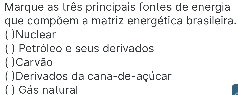 Marque as três principais fontes de energia
que compõem a matriz energética brasileira.
C )Nuclear
) Petróleo e seus derivados
C )Carvão
C )Derivados da cana-de-açúcar
C ) Gás natural