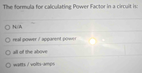 The formula for calculating Power Factor in a circuit is:
N/A
reall power / apparent power
all of the above
watts / volts -amps