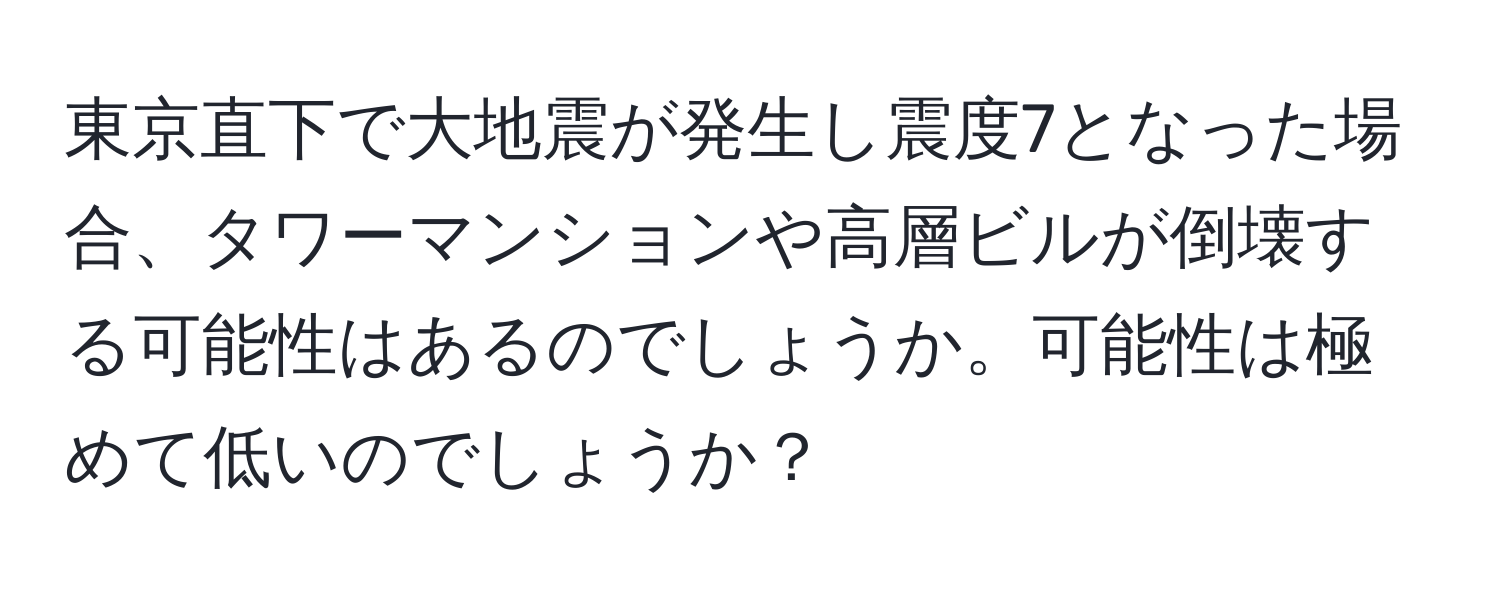 東京直下で大地震が発生し震度7となった場合、タワーマンションや高層ビルが倒壊する可能性はあるのでしょうか。可能性は極めて低いのでしょうか？