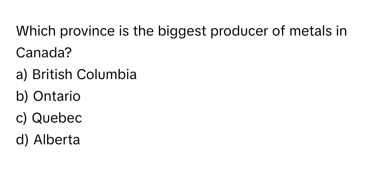 Which province is the biggest producer of metals in Canada? 
a) British Columbia 
b) Ontario 
c) Quebec 
d) Alberta