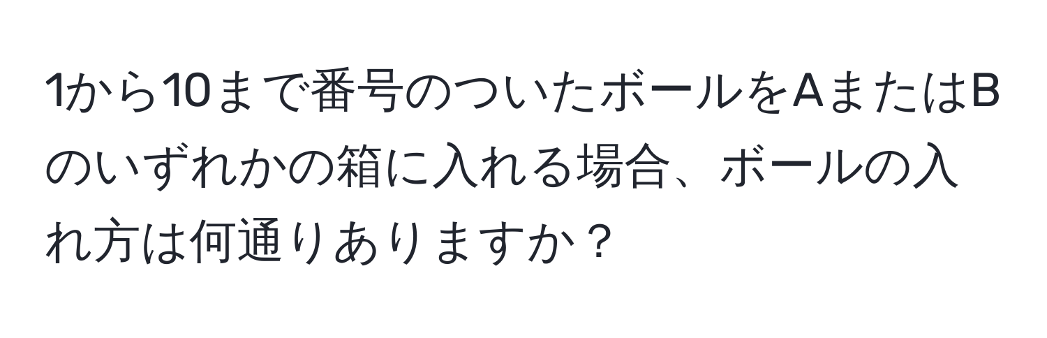 1から10まで番号のついたボールをAまたはBのいずれかの箱に入れる場合、ボールの入れ方は何通りありますか？