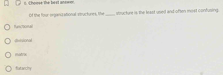 Choose the best answer.
Of the four organizational structures, the _structure is the least used and often most confusing.
functional
divisional
matrix
flatarchy