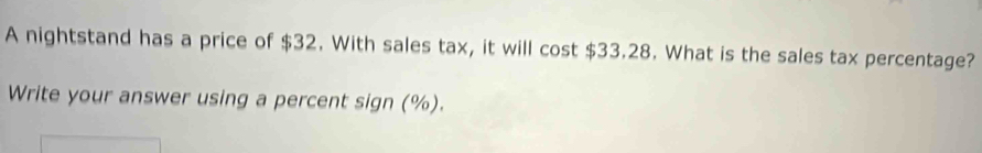 A nightstand has a price of $32. With sales tax, it will cost $33.28. What is the sales tax percentage? 
Write your answer using a percent sign (%).