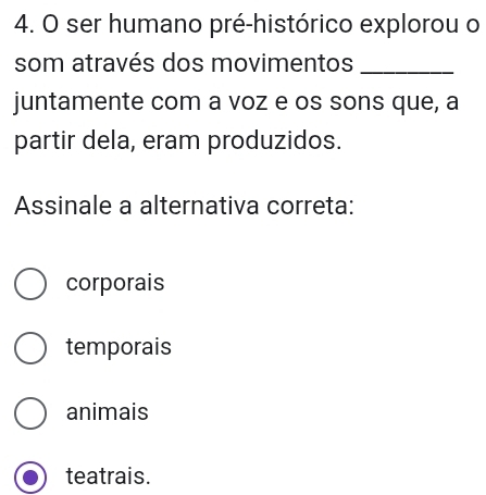 ser humano pré-histórico explorou o
som através dos movimentos_
juntamente com a voz e os sons que, a
partir dela, eram produzidos.
Assinale a alternativa correta:
corporais
temporais
animais
teatrais.