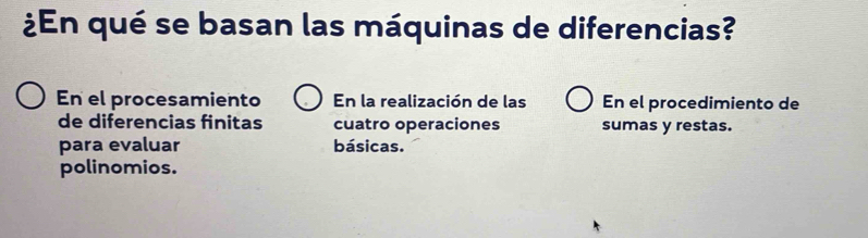 ¿En qué se basan las máquinas de diferencias? 
En el procesamiento En la realización de las En el procedimiento de 
de diferencias finitas cuatro operaciones sumas y restas. 
para evaluar básicas. 
polinomios.