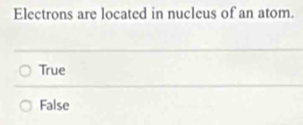 Electrons are located in nucleus of an atom.
True
False