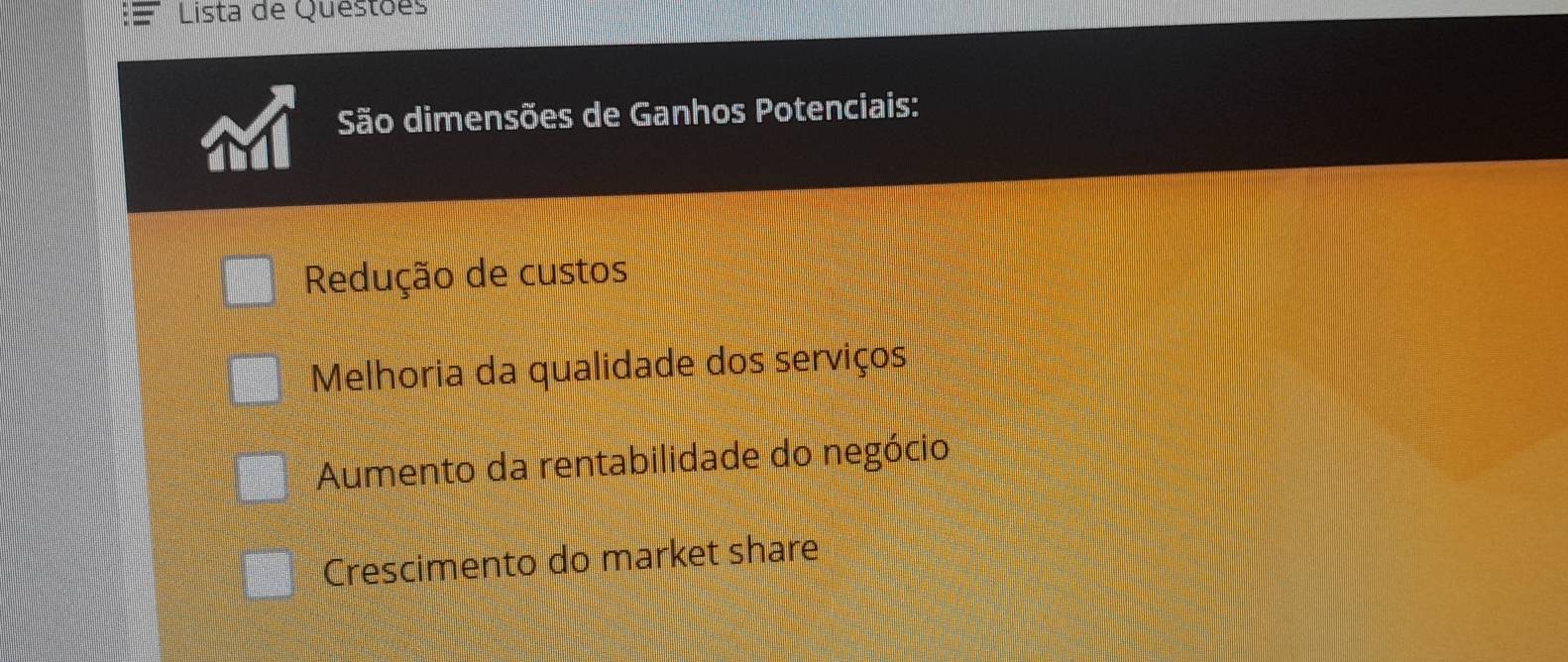 Lista de Questões
São dimensões de Ganhos Potenciais:
Redução de custos
Melhoria da qualidade dos serviços
Aumento da rentabilidade do negócio
Crescimento do market share