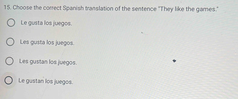 Choose the correct Spanish translation of the sentence "They like the games."
Le gusta los juegos.
Les gusta los juegos.
Les gustan los juegos.
Le gustan los juegos.