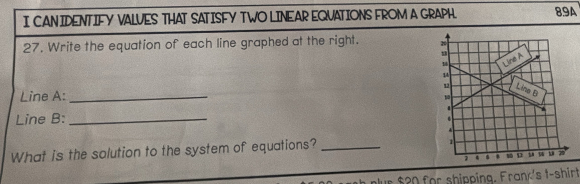 CAN IDENTIFY VALVES THAT SATISFY TWO LINEAR EQUATIONS FROM A GRAPH. 
89A 
27. Write the equation of each line graphed at the right. 
Line A:_ 
Line B:_ 
What is the solution to the system of equations?_ 
ur $20 for shipping. Frank's t-shirt