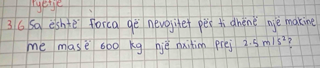 ryetge 
36 Sa eshtē forca gē nevosite pèi tìdhene nie makine 
me masè 600 kg njè nxitim prei 2.5m/s^2 X