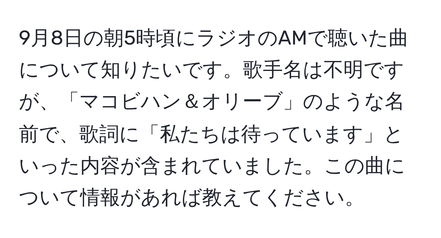 9月8日の朝5時頃にラジオのAMで聴いた曲について知りたいです。歌手名は不明ですが、「マコビハン＆オリーブ」のような名前で、歌詞に「私たちは待っています」といった内容が含まれていました。この曲について情報があれば教えてください。