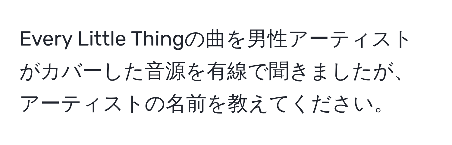 Every Little Thingの曲を男性アーティストがカバーした音源を有線で聞きましたが、アーティストの名前を教えてください。