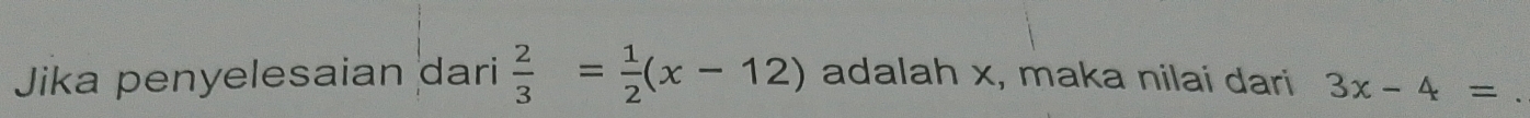 Jika penyelesaian dari  2/3 = 1/2 (x-12) adalah x, maka nilai dari 3x-4= _