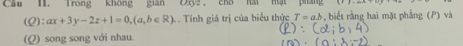 Cầu II. Trong không gian Oxyz, cho hái mật pháng
(Q): ax+3y-2z+1=0, (a,b∈ R) T . Tính giá trị của biểu thức T=a.b , biết rằng hai mặt phẳng (P) và
(Q) song song với nhau.