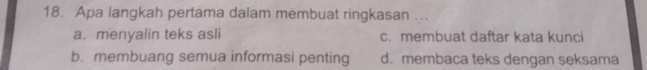 Apa langkah pertama dalam membuat ringkasan ..
a. menyalin teks asli c. membuat daftar kata kunci
b. membuang semua informasi penting d. membaca teks dengan seksama