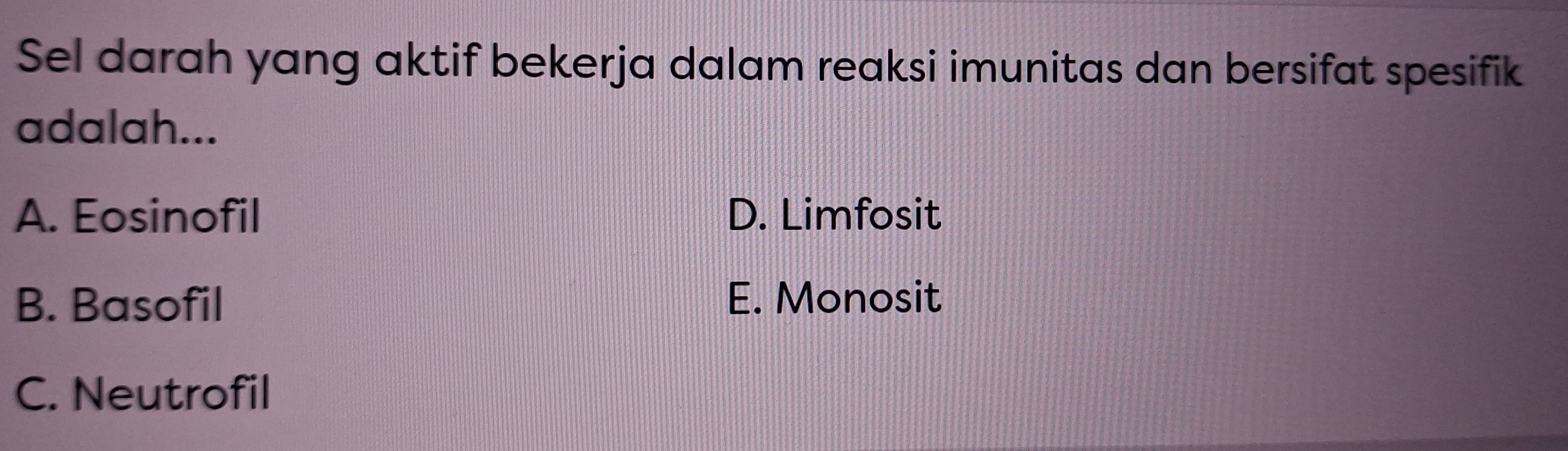 Sel darah yang aktif bekerja dalam reaksi imunitas dan bersifat spesifik
adalah...
A. Eosinofil D. Limfosit
B. Basofil E. Monosit
C. Neutrofil