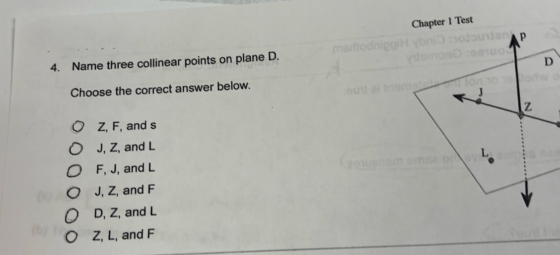 Chapter 1 Test
p
4. Name three collinear points on plane D.
D
Choose the correct answer below.
J
Z
Z, F, and s
J, Z, and L
L
F, J, and L
J, Z, and F
D, Z, and L
Z, L, and F