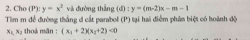 Cho (P): y=x^2 và đường thẳng (d) : y=(m-2)x-m-1
Tìm m để đường thẳng d cắt parabol (P) tại hai điểm phân biệt có hoành dộ
X_1,x_2 thoả mãn : (x_1+2)(x_2+2)<0</tex>