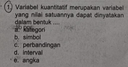 Variabel kuantitatif merupakan variabel
yang nilai satuannya dapat dinyatakan 
dalam bentuk ....
a Rategori
b. simbol
c. perbandingan
d. interval
e. angka