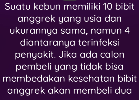 Suatu kebun memiliki 10 bibit 
anggrek yang usia dan 
ukurannya sama, namun 4
diantaranya terinfeksi 
penyakit. Jika ada calon 
pembeli yang tidak bisa 
membedakan kesehatan bibit 
anggrek akan membeli dua