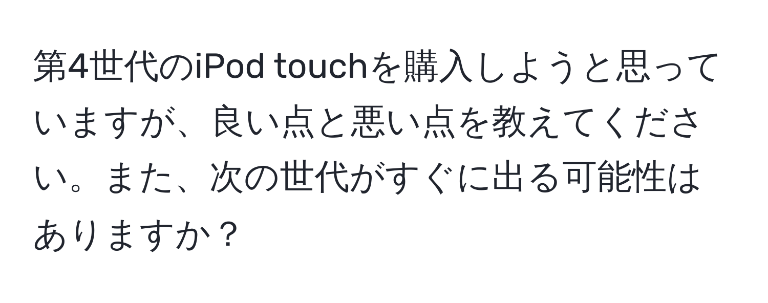 第4世代のiPod touchを購入しようと思っていますが、良い点と悪い点を教えてください。また、次の世代がすぐに出る可能性はありますか？