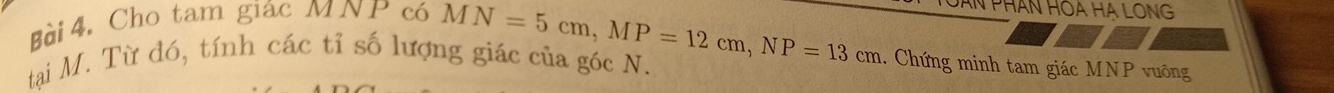 Cho tam giác MNP có 
AN PHân HOa Hạ LONG 
tai M. Từ đó, tính các tỉ số lượng giác của góc N. MN=5cm, MP=12cm, NP=13cm.. Chứng minh tam giác MNP vuông