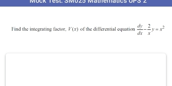 Möck Test. SMU25 Mäthematics UPS 2 
Find the integrating factor, V(x) of the differential equation  dy/dx - 2/x y=x^2