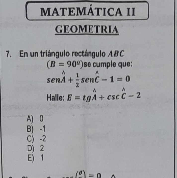 ATEMÁTICA II
GEOMETRIA
7. En un triángulo rectángulo ABC
(B=90^9) se cumple que:
sen hat hat A+ 1/2 sen hat C-1=0
Halle: E=tgwidehat A+csc widehat C-2
A) 0
B) -1
C) -2
D) 2
E) 1
(frac θ )=0