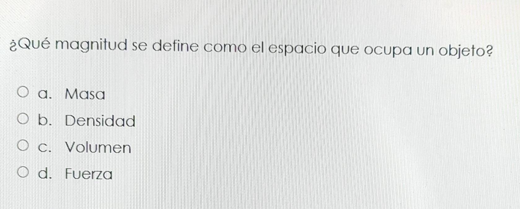 ¿Qué magnitud se define como el espacio que ocupa un objeto?
a. Masa
b. Densidad
c. Volumen
d. Fuerza