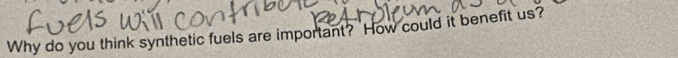Why do you think synthetic fuels are important? How could it benefit us?