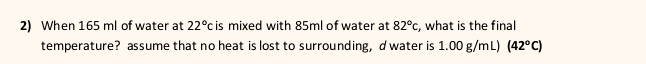 When 165 ml of water at 22°c is mixed with 85ml of water at 82°c , what is the final 
temperature? assume that no heat is lost to surrounding, d water is 1.00 g/mL) (42°C)