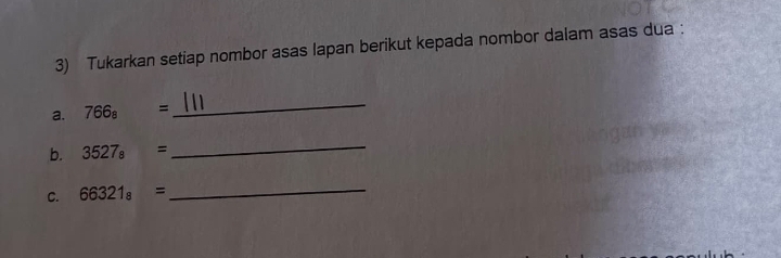 Tukarkan setiap nombor asas lapan berikut kepada nombor dalam asas dua : 
a. 766_8=
_ 
b. 3527_8=
_ 
C. 66321_8=
_