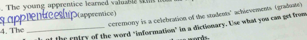 The young apprentice learned valuable sks l 
(apprentice) 
ceremony is a celebration of the students’ achievements (graduate) 
__at the entry of the word ‘information’ in a dictionary. Use what you can get from 
4. The 
a words.