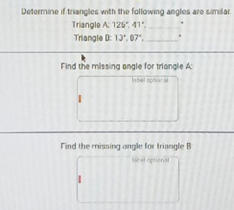 Determine if triangles with the following angles are similar. 
Triangle A: 126°, 41°, _ . 
Triangle B: 13°, 07°, _. 
Find the missing angle for triangle A : 
label optional 
Find the rissing angle for triangle B
(shel optional