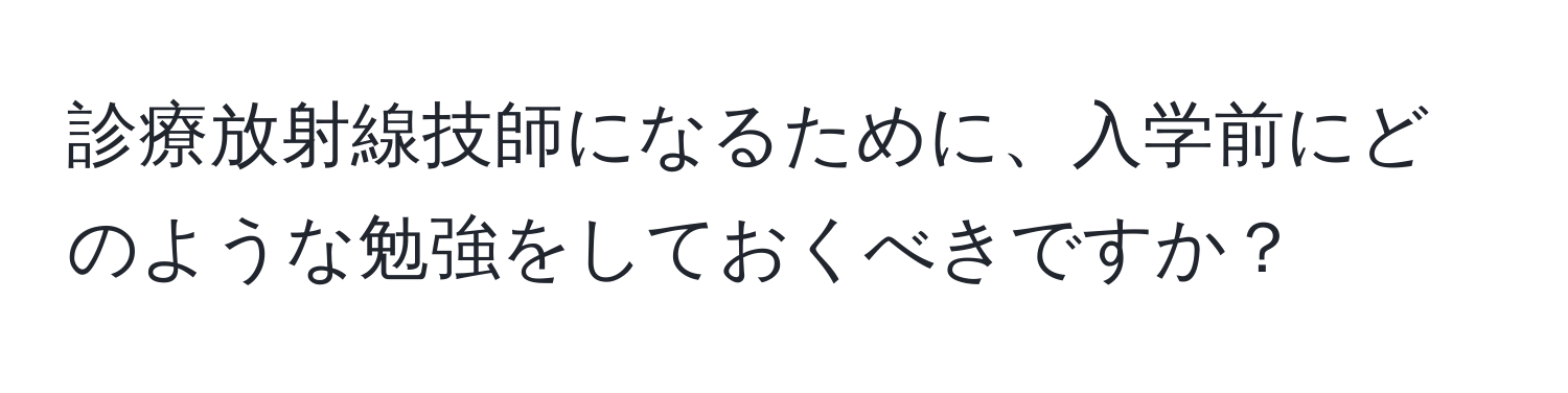 診療放射線技師になるために、入学前にどのような勉強をしておくべきですか？