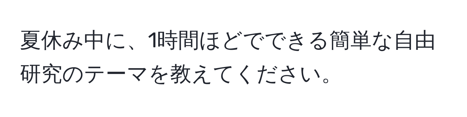 夏休み中に、1時間ほどでできる簡単な自由研究のテーマを教えてください。