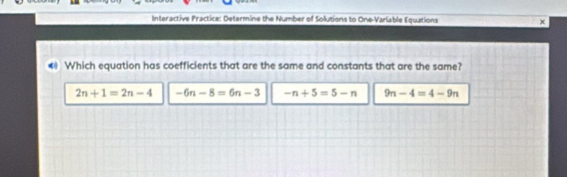 Interactive Practice: Determine the Number of Solutions to One-Variable Equations ×
Which equation has coefficients that are the same and constants that are the same?
2n+1=2n-4 -6n-8=6n-3 -n+5=5-n 9n-4=4-9n