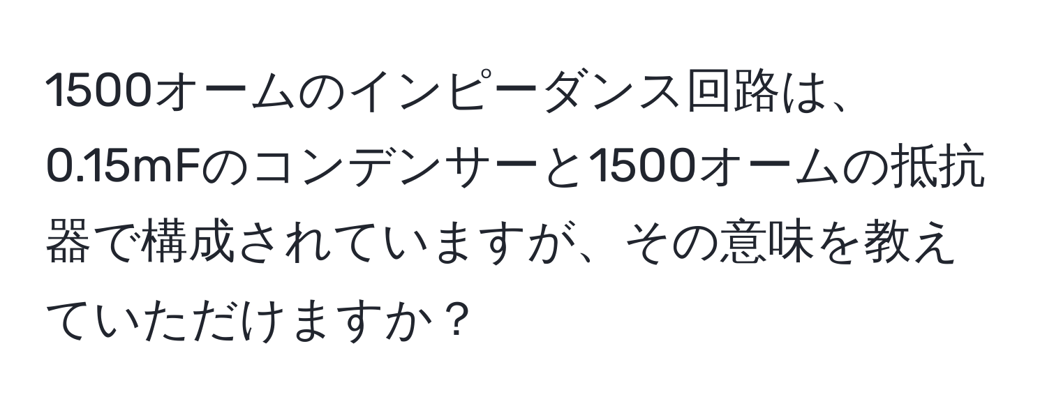 1500オームのインピーダンス回路は、0.15mFのコンデンサーと1500オームの抵抗器で構成されていますが、その意味を教えていただけますか？