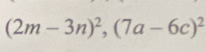 (2m-3n)^2, (7a-6c)^2