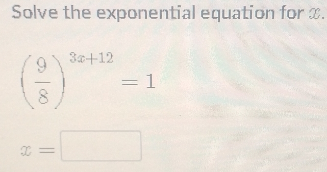 Solve the exponential equation for x.
( 9/8 )^3x+12=1
x=□