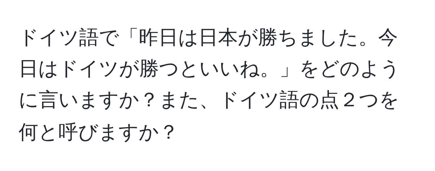 ドイツ語で「昨日は日本が勝ちました。今日はドイツが勝つといいね。」をどのように言いますか？また、ドイツ語の点２つを何と呼びますか？